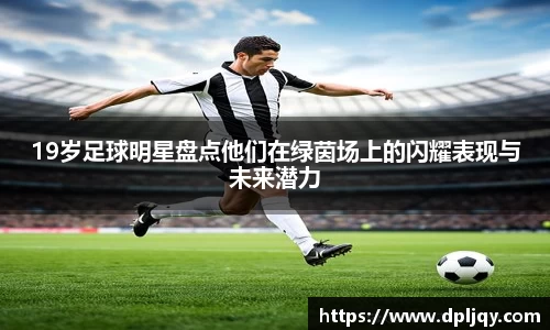 19岁足球明星盘点他们在绿茵场上的闪耀表现与未来潜力