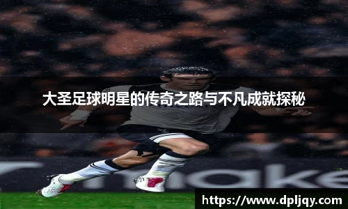 大圣足球明星的传奇之路与不凡成就探秘