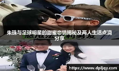 朱珠与足球明星的甜蜜恋情揭秘及两人生活点滴分享