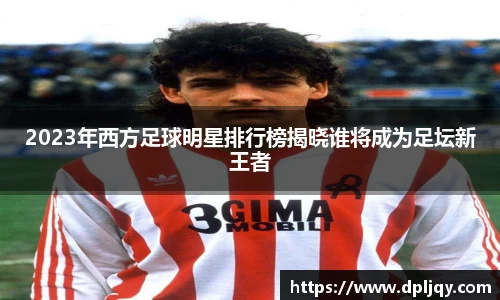 2023年西方足球明星排行榜揭晓谁将成为足坛新王者