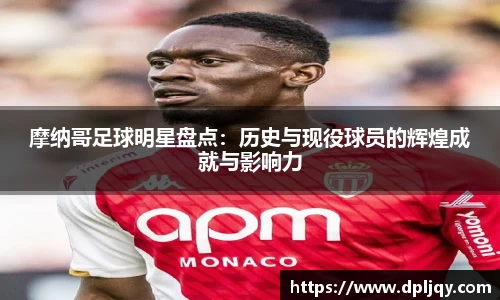 摩纳哥足球明星盘点：历史与现役球员的辉煌成就与影响力
