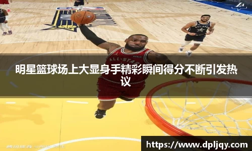 明星篮球场上大显身手精彩瞬间得分不断引发热议