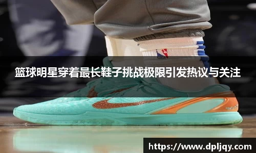 篮球明星穿着最长鞋子挑战极限引发热议与关注