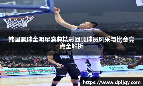 韩国篮球全明星盛典精彩回顾球员风采与比赛亮点全解析