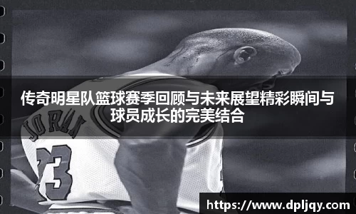 传奇明星队篮球赛季回顾与未来展望精彩瞬间与球员成长的完美结合